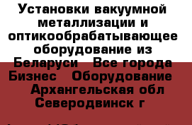 Установки вакуумной металлизации и оптикообрабатывающее оборудование из Беларуси - Все города Бизнес » Оборудование   . Архангельская обл.,Северодвинск г.